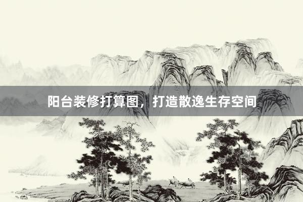 阳台装修打算图，打造散逸生存空间