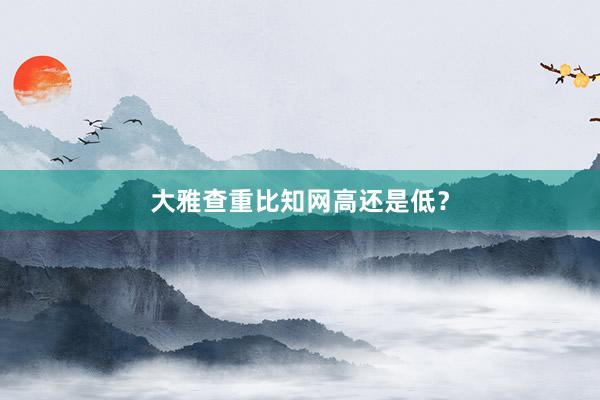 大雅查重比知网高还是低？
