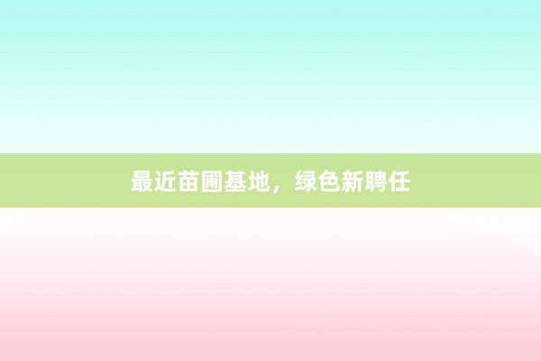 最近苗圃基地，绿色新聘任