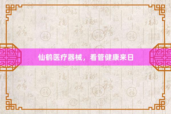 仙鹤医疗器械，看管健康来日