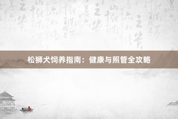 松狮犬饲养指南：健康与照管全攻略