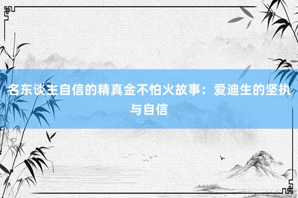 名东谈主自信的精真金不怕火故事：爱迪生的坚执与自信